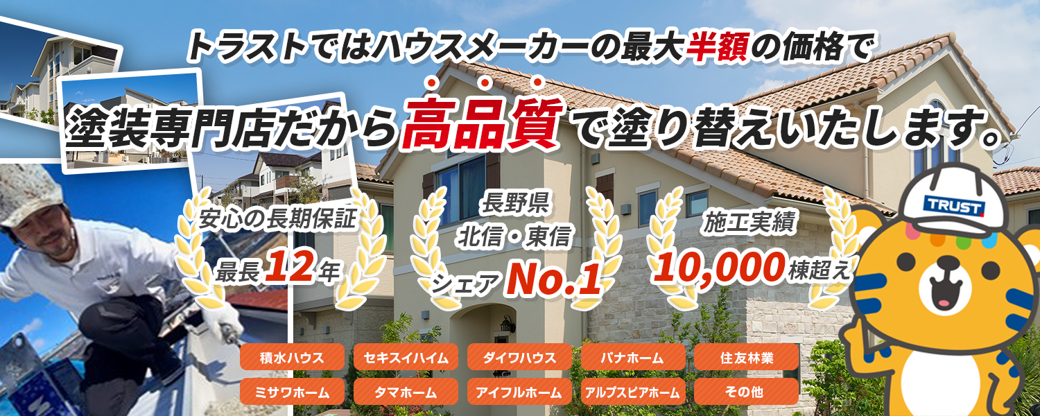 トラストではハウスメーカーの30%の価格で塗装専門店だから高品質で塗り替えいたします。 安心の長期保証最長15年 信頼の証お客様のお声150件以上 施工実績3,500棟以上 積水ハウス 旭化成ホームズ ミサワホーム 飯田産業 三井ホーム パナホーム 住友林業 ダイワハウス トヨタホーム その他ハウスメーカー
