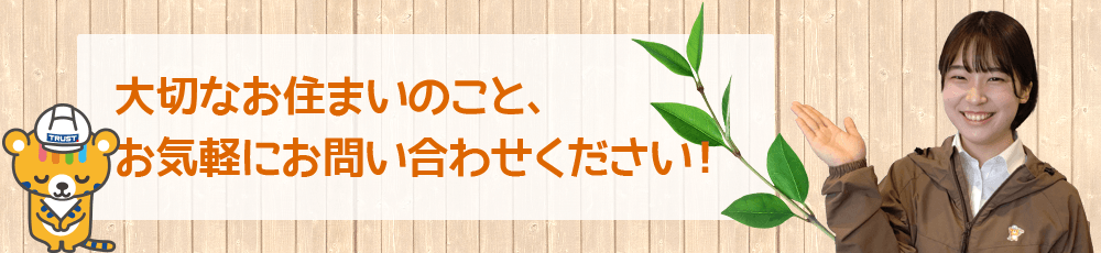 大切なお住まいのこと、 お気軽にお問い合わせください！