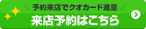 予約来店でクオカード進呈 来店予約はこちら