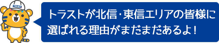 トラストが北信・東信エリアの皆様に選ばれる理由がまだまだあるよ！