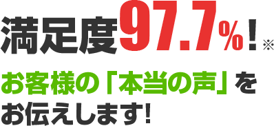 満足度97.7%! お客様の「本当の声」をお伝えします!